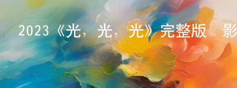 陳飛帆發布2023《光，光，光》完整版電影/在線觀看/百度云-美劇天堂